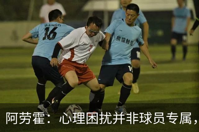 阿劳霍：心理困扰并非球员专属，整个社会很多人都承受同样的煎熬